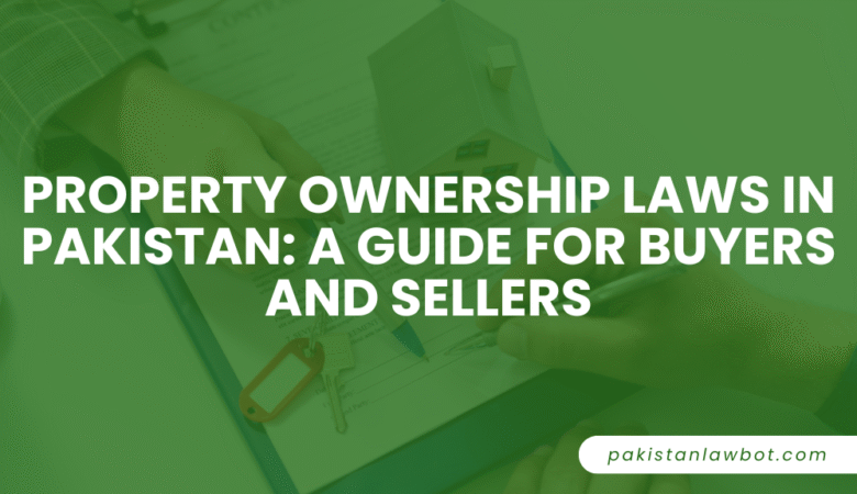 Property Ownership Laws in Pakistan: A Guide for Buyers and Sellers