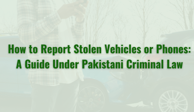 How to Report Stolen Vehicles or Phones: A Guide Under Pakistani Criminal Law
